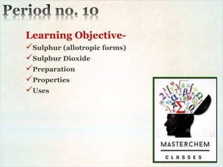 Learning Objective-
Sulphur (allotropic forms)
Sulphur Dioxide
Preparation
Properties
Uses
 