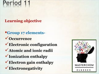 Learning objective
Group 17 elements-
Occurrence
Electronic configuration
Atomic and ionic radii
Ionization enthalpy
Electron gain enthalpy
Electronegativity
 