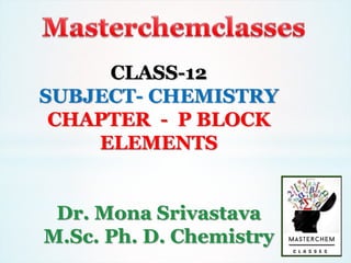 CLASS-12
SUBJECT- CHEMISTRY
CHAPTER - P BLOCK
ELEMENTS
Dr. Mona Srivastava
M.Sc. Ph. D. Chemistry
 