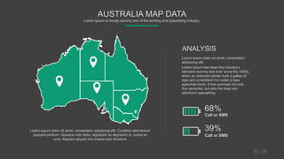 Lorem ipsum dolor sit amet, consectetur
adipiscing elit.
Lorem Ipsum has been the industry's
standard dummy text ever since the 1500s,
when an unknown printer took a galley of
type and scrambled it to make a type
specimen book. It has survived not only
five centuries, but also the leap into
electronic typesetting.
ANALYSIS
Lorem ipsum dolor sit amet, consectetur adipiscing elit. Curabitur elementum
posuere pretium. Quisque nibh dolor, dignissim ac dignissim ut, luctus ac
urna. Aliquam aliquet non massa quis tincidunt.
Call or SMS
68%
Call or SMS
39%
AUSTRALIA MAP DATA
Lorem Ipsum is simply dummy text of the printing and typesetting industry.
 
