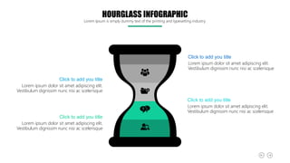 Click to add you title
Lorem ipsum dolor sit amet adipiscing elit.
Vestibulum dignissim nunc nisi ac scelerisque
Click to add you title
Lorem ipsum dolor sit amet adipiscing elit.
Vestibulum dignissim nunc nisi ac scelerisque
Click to add you title
Lorem ipsum dolor sit amet adipiscing elit.
Vestibulum dignissim nunc nisi ac scelerisque
Click to add you title
Lorem ipsum dolor sit amet adipiscing elit.
Vestibulum dignissim nunc nisi ac scelerisque
HOURGLASS INFOGRAPHIC
Lorem Ipsum is simply dummy text of the printing and typesetting industry.
 