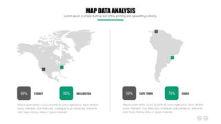 MAP DATA ANALYSIS
Lorem Ipsum is simply dummy text of the printing and typesetting industry.
Mauris quam dolor, cursus at porta et, luctus eget purus. Nunc tempor
luctus interdum. Duis libero leo, consequat ut accumsan eu, viverra et
erat. Nunc rhoncus tellus in ipsum molestie.
SYDNEY
89% WELLINGTON
35%
Mauris quam dolor, cursus at porta et, luctus eget purus. Nunc tempor
luctus interdum. Duis libero leo, consequat ut accumsan eu, viverra et
erat. Nunc rhoncus tellus in ipsum molestie.
CAPE TOWN
59% CAIRO
75%
 
