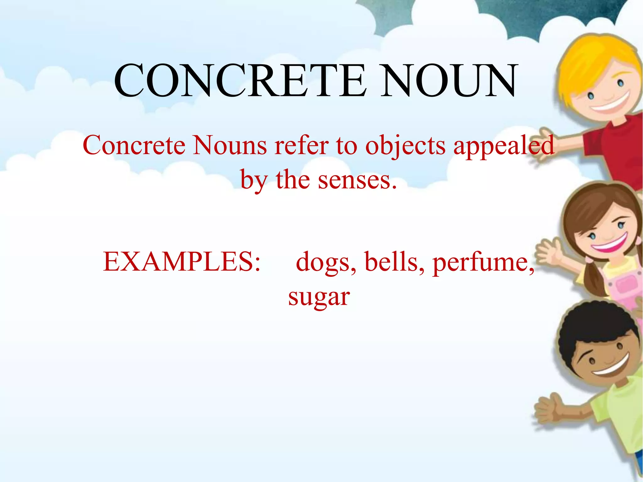 CONCRETE NOUN
Concrete Nouns refer to objects appealed
by the senses.
EXAMPLES: dogs, bells, perfume,
sugar
 
