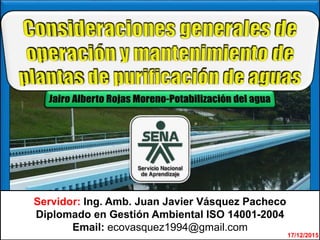 Juan Javier Vásquez Pacheco 17/12/2015
Servidor: Ing. Amb. Juan Javier Vásquez Pacheco
Diplomado en Gestión Ambiental ISO 14001-2004
Email: ecovasquez1994@gmail.com
 