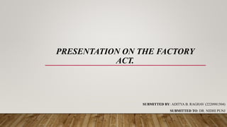 PRESENTATION ON THE FACTORY
ACT.
SUBMITTED BY: ADITYA B. RAGHAV (2220981504)
SUBMITTED TO: DR. NIDHI PUNJ
 