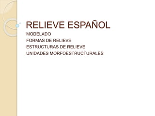 RELIEVE ESPAÑOL
MODELADO
FORMAS DE RELIEVE
ESTRUCTURAS DE RELIEVE
UNIDADES MORFOESTRUCTURALES
 