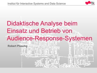 Robert Plaschg
Didaktische Analyse beim
Einsatz und Betrieb von
Audience-Response-Systemen
1
Institut für Interactive Systems and Data Science
 
