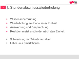 10
1. Stundenabschlusswiederholung
§  Wissensüberprüfung
§  Wiederholung am Ende einer Einheit
§  Auswertung und Besprechung
§  Reaktion meist erst in der nächsten Einheit
§  Schwankung der Teilnehmerzahlen
§  Labor - nur Smartphones
 