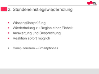 11
2. Stundeneinstiegswiederholung
§  Wissensüberprüfung
§  Wiederholung zu Beginn einer Einheit
§  Auswertung und Besprechung
§  Reaktion sofort möglich
§  Computerraum – Smartphones
 