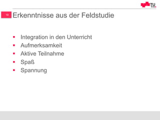18
Erkenntnisse aus der Feldstudie
§  Integration in den Unterricht
§  Aufmerksamkeit
§  Aktive Teilnahme
§  Spaß
§  Spannung
 