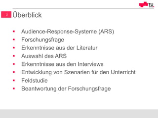 2
Überblick
§  Audience-Response-Systeme (ARS)
§  Forschungsfrage
§  Erkenntnisse aus der Literatur
§  Auswahl des ARS
§  Erkenntnisse aus den Interviews
§  Entwicklung von Szenarien für den Unterricht
§  Feldstudie
§  Beantwortung der Forschungsfrage
 