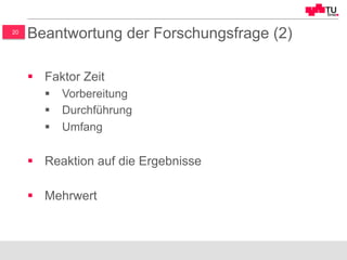 20
Beantwortung der Forschungsfrage (2)
§  Faktor Zeit
§  Vorbereitung
§  Durchführung
§  Umfang
§  Reaktion auf die Ergebnisse
§  Mehrwert
 