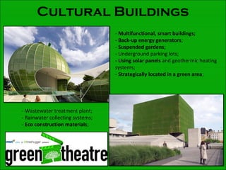 Cultural Buildings
- Multifunctional, smart buildings;
- Back-up energy generators;
- Suspended gardens;
- Underground parking lots;
- Using solar panels and geothermic heating
systems;
- Strategically located in a green area;
- Wastewater treatment plant;
- Rainwater collecting systems;
- Eco construction materials;
 
