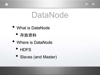 DataNode
• What is DataNode
• 存放資料
• Where is DataNode
• HDFS
• Slaves (and Master)
 