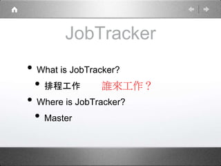 JobTracker 
• What is JobTracker? 
• 排程工作 
• Where is JobTracker? 
• Master 
誰來工作？ 
 