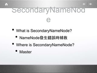 SecondaryNameNod 
e 
• What is SecondaryNameNode? 
• NameNode發生錯誤時補救 
• Where is SecondaryNameNode? 
• Master 
 