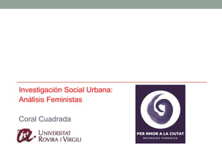 Investigación Social Urbana:
Análisis Feministas

Coral Cuadrada
 