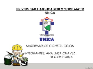 UNIVERSIDAD CATOLICA REDEMPTORIS MATER 
UNICA 
MATERIALES DE CONSTRUCCIÓN 
INTEGRANTES: ANA LUISA CHAVEZ 
DEYBER ROBLES 
 