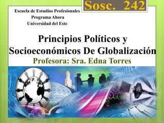 Escuela de Estudios Profesionales
         Programa Ahora
       Universidad del Este


      Principios Políticos y
Socioeconómicos De Globalización
          Profesora: Sra. Edna Torres
 