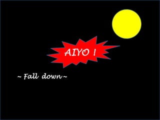~ Fall down ~
AIYO !
 