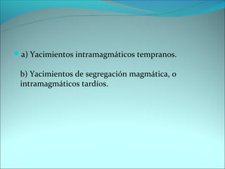 a) Yacimientos intramagmáticos tempranos.

 b) Yacimientos de segregación magmática, o
 intramagmáticos tardíos.
 