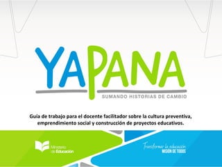 Guía de trabajo para el docente facilitador sobre la cultura preventiva,
emprendimiento social y construcción de proyectos educativos.
 