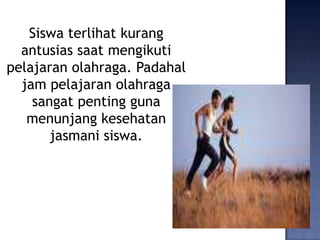 Siswa terlihat kurang
antusias saat mengikuti
pelajaran olahraga. Padahal
jam pelajaran olahraga
sangat penting guna
menunjang kesehatan
jasmani siswa.
 