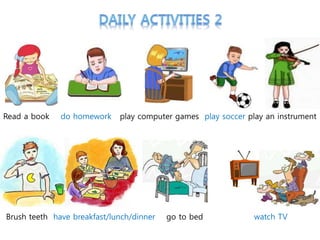 Read a book do homework play computer games play soccer play an instrument
Brush teeth have breakfast/lunch/dinner go to bed watch TV