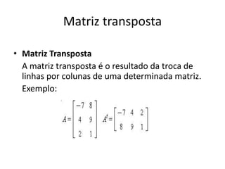 Matriz transposta
• Matriz Transposta
A matriz transposta é o resultado da troca de
linhas por colunas de uma determinada matriz.
Exemplo:
 