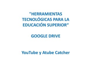 "HERRAMIENTAS
TECNOLÓGICAS PARA LA
EDUCACIÓN SUPERIOR“
GOOGLE DRIVE

YouTube y Atube Catcher

 