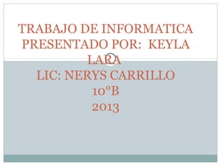 TRABAJO DE INFORMATICA
PRESENTADO POR: KEYLA
LARA
LIC: NERYS CARRILLO
10°B
2013

 