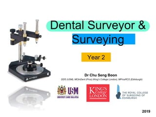 Year 2
2019
Dental Surveyor &
Surveying
Dr Chu Seng Boon
DDS (USM), MClinDent (Pros) (King’s College London), MProsRCS (Edinburgh)
 