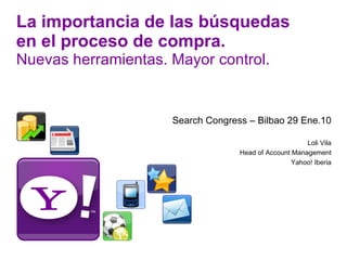 La importancia de las búsquedas en el proceso de compra. Nuevas herramientas. Mayor control. Search Congress – Bilbao 29 Ene.10 Loli Vila Head of Account Management Yahoo! Iberia 