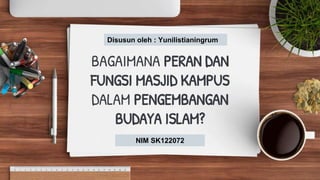 BAGAIMANA PERAN DAN
FUNGSI MASJID KAMPUS
DALAM PENGEMBANGAN
BUDAYA ISLAM?
Disusun oleh : Yunilistianingrum
NIM SK122072
 