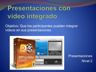 Presentaciones
Nivel 2
Objetivo: Que los participantes pueden integrar
videos en sus presentaciones.
 