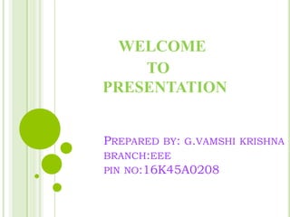 PREPARED BY: G.VAMSHI KRISHNA
BRANCH:EEE
PIN NO:16K45A0208
WELCOME
TO
PRESENTATION
 