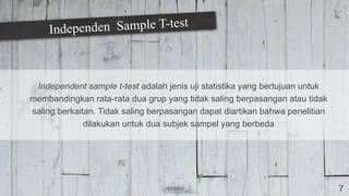 Independent sample t-test adalah jenis uji statistika yang bertujuan untuk
membandingkan rata-rata dua grup yang tidak saling berpasangan atau tidak
saling berkaitan. Tidak saling berpasangan dapat diartikan bahwa penelitian
dilakukan untuk dua subjek sampel yang berbeda
16310042 7
 