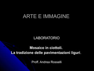 ARTE E IMMAGINE

LABORATORIO
Mosaico in ciottoli.
La tradizione delle pavimentazioni liguri.
Proff. Andrea Rosselli

 