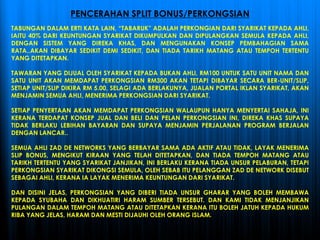 TABUNGAN DALAM ERTI KATA LAIN, “TABARUK” ADALAH PERKONGIAN DARI SYARIKAT KEPADA AHLI,
IAITU 40% DARI KEUNTUNGAN SYARIKAT DIKUMPULKAN DAN DIPULANGKAN SEMULA KEPADA AHLI,
DENGAN SISTEM YANG DIREKA KHAS, DAN MENGUNAKAN KONSEP PEMBAHAGIAN SAMA
RATA..AKAN DIBAYAR SEDIKIT DEMI SEDIKIT, DAN TIADA TARIKH MATANG ATAU TEMPOH TERTENTU
YANG DITETAPKAN.
TAWARAN YANG DIJUAL OLEH SYARIKAT KEPADA BUKAN AHLI, RM100 UNTUK SATU UNIT NAMA DAN
SATU UNIT AKAN MEMDAPAT PERKONGSIAN RM300 AKAN TETAPI DIBAYAR SECARA BER-UNIT/SLIP,
SETIAP UNIT/SLIP DIKIRA RM 5.00, SELAGI ADA BERLAKUNYA, JUALAN PORTAL IKLAN SYARIKAT, AKAN
MENJAMIN SEMUA AHLI, MENERIMA PERKONGSIAN DARI SYARIKAT.
SETIAP PENYERTAAN AKAN MEMDAPAT PERKONGSIAN WALAUPUN HANYA MENYERTAI SAHAJA, INI
KERANA TERDAPAT KONSEP JUAL DAN BELI DAN PELAN PERKONGSIAN INI, DIREKA KHAS SUPAYA
TIDAK BERLAKU LEBIHAN BAYARAN DAN SUPAYA MENJAMIN PERJALANAN PROGRAM BERJALAN
DENGAN LANCAR..
SEMUA AHLI ZAD DE NETWORKS YANG BERBAYAR SAMA ADA AKTIF ATAU TIDAK, LAYAK MENERIMA
SLIP BONUS, MENGIKUT KIRAAN YANG TELAH DITETAPKAN, DAN TIADA TEMPOH MATANG ATAU
TARIKH TERTENTU YANG SYARIKAT JANJIKAN, INI BERLAKU KERANA TIADA UNSUR PELABURAN, TETAPI
PERKONGSIAN SYARIKAT DIKONGSI SEMULA, OLEH SEBAB ITU PELANGGAN ZAD DE NETWORK DISEBUT
SEBAGAI AHLI, KERANA IA LAYAK MENERIMA KEUNTUNGAN DARI SYARIKAT.
DAN DISINI JELAS, PERKONGSIAN YANG DIBERI TIADA UNSUR GHARAR YANG BOLEH MEMBAWA
KEPADA SYUBAHA DAN DIKHUATIRI HARAM SUMBER TERSEBUT. DAN KAMI TIDAK MENJANJIKAN
PULANGAN DALAM TEMPOH MATANG ATAU DITETAPKAN KERANA ITU BOLEH JATUH KEPADA HUKUM
RIBA YANG JELAS, HARAM DAN MESTI DIJAUHI OLEH ORANG ISLAM.
PENCERAHAN SPLIT BONUS/PERKONGSIAN
 