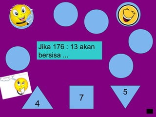 Jika 176 : 13 akan
bersisa ...
4
7
5
 