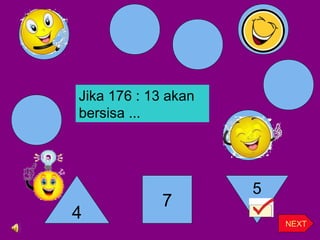 4
7
5
NEXT
Jika 176 : 13 akan
bersisa ...
 