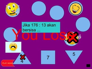4
7
5
You Lose
PLAY AGAIN
Jika 176 : 13 akan
bersisa ...
 