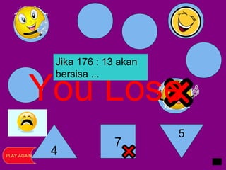 4
7
5
You Lose
PLAY AGAIN
Jika 176 : 13 akan
bersisa ...
 