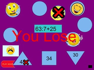 48
34
30
You Lose
PLAY AGAIN
63:7+25
 