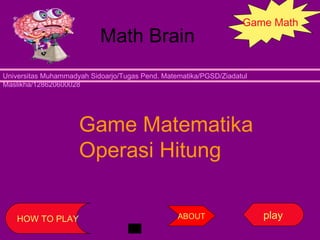 Math Brain
Universitas Muhammadyah Sidoarjo/Tugas Pend. Matematika/PGSD/Ziadatul
Maslikha/128620600028
Game Math
Game Matematika
Operasi Hitung
playHOW TO PLAY ABOUT
 