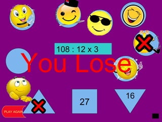 36
27
16
You Lose
PLAY AGAIN
108 : 12 x 3
 