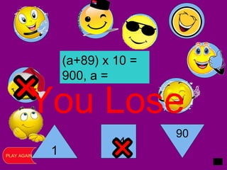 1
14
90
You Lose
PLAY AGAIN
(a+89) x 10 =
900, a =
 