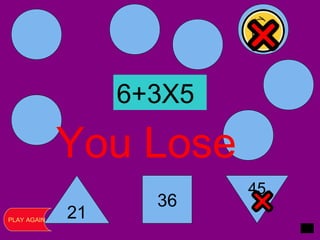 21
36
45
You Lose
PLAY AGAIN
6+3X5
 