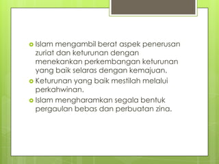  Islam mengambil berat aspek penerusan
zuriat dan keturunan dengan
menekankan perkembangan keturunan
yang baik selaras dengan kemajuan.
 Keturunan yang baik mestilah melalui
perkahwinan.
 Islam mengharamkan segala bentuk
pergaulan bebas dan perbuatan zina.
 