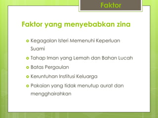 Faktor yang menyebabkan zina
 Kegagalan Isteri Memenuhi Keperluan
Suami
 Tahap Iman yang Lemah dan Bahan Lucah
 Batas Pergaulan
 Keruntuhan Institusi Keluarga
 Pakaian yang tidak menutup aurat dan
mengghairahkan
Faktor
 